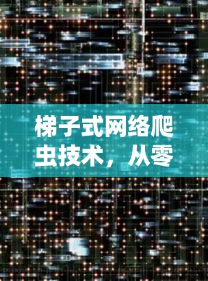 梯子式网络爬虫技术,从零开始的爬虫方法 梯子式网络爬虫技术,从零开始的爬虫方法