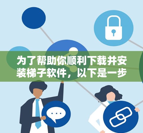 为了帮助你顺利下载并安装梯子软件,以下是一步步的指南 为了帮助你顺利下载并安装梯子软件,以下是一步步的指南