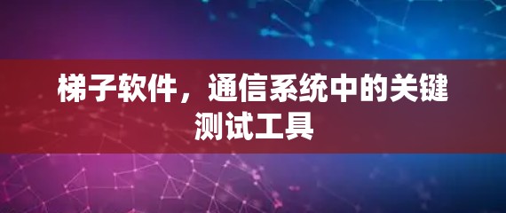 梯子软件,通信系统中的关键测试工具 梯子软件,通信系统中的关键测试工具