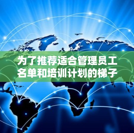 为了推荐适合管理员工名单和培训计划的梯子软件,以下是一套分步的推荐方案 为了推荐适合管理员工名单和培训计划的梯子软件,以下是一套分步的推荐方案