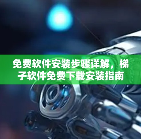 免费软件安装步骤详解,梯子软件免费下载安装指南 免费软件安装步骤详解,梯子软件免费下载安装指南