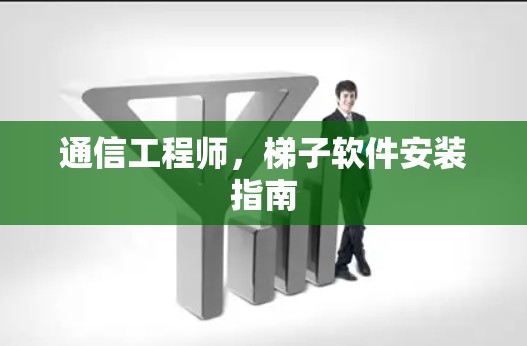 通信工程师,梯子软件安装指南 通信工程师,梯子软件安装指南