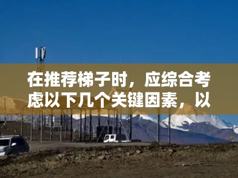 在推荐梯子时,应综合考虑以下几个关键因素,以满足不同用户的需求 在推荐梯子时,应综合考虑以下几个关键因素,以满足不同用户的需求
