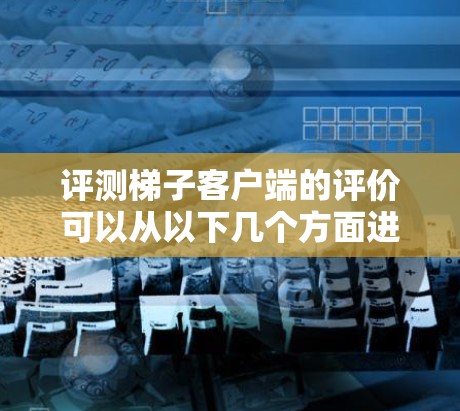 评测梯子客户端的评价可以从以下几个方面进行综合分析