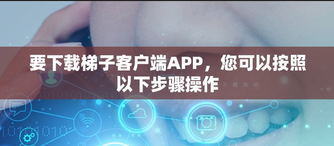 要下载梯子客户端APP,您可以按照以下步骤操作 要下载梯子客户端APP,您可以按照以下步骤操作