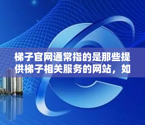 梯子官网通常指的是那些提供梯子相关服务的网站,如梯子维修、购买、租赁等。以下是一些常见的梯子官网的介绍和服务类型 梯子官网通常指的是那些提供梯子相关服务的网站,如梯子维修、购买、租赁等。以下是一些常见的梯子官网的介绍和服务类型