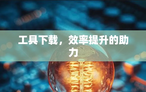 工具下载,效率提升的助力 工具下载,效率提升的助力