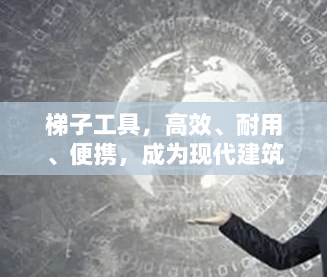 梯子工具，高效、耐用、便携，成为现代建筑不可或缺的助力