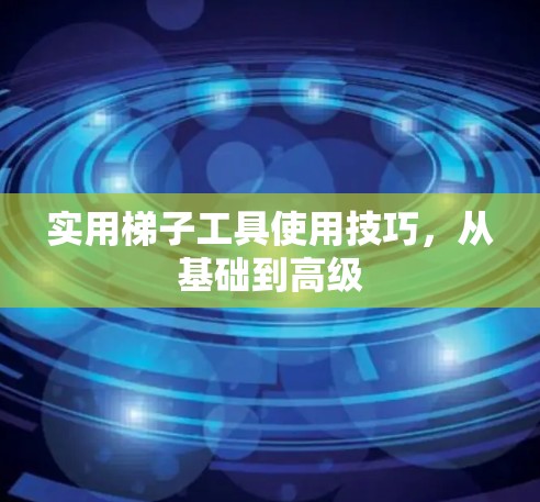 实用梯子工具使用技巧,从基础到高级 实用梯子工具使用技巧,从基础到高级