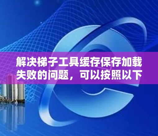 解决梯子工具缓存保存加载失败的问题,可以按照以下步骤进行 解决梯子工具缓存保存加载失败的问题,可以按照以下步骤进行