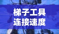 梯子工具连接速度的分析可以从以下几个方面入手 梯子工具连接速度的分析可以从以下几个方面入手