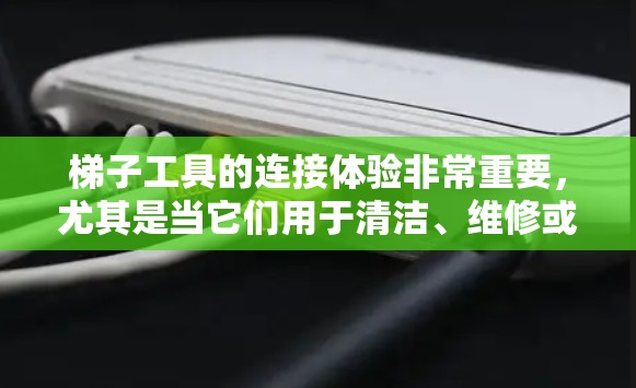梯子工具的连接体验非常重要,尤其是当它们用于清洁、维修或户外工作时,安全性和效率都至关重要。以下是一些关于如何快速连接梯子工具的建议和注意事项 梯子工具的连接体验非常重要,尤其是当它们用于清洁、维修或户外工作时,安全性和效率都至关重要。以下是一些关于如何快速连接梯子工具的建议和注意事项