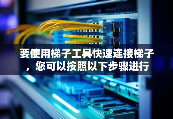 要使用梯子工具快速连接梯子，您可以按照以下步骤进行