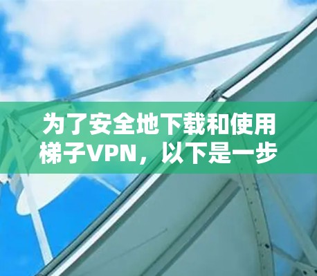 为了安全地下载和使用梯子VPN,以下是一步步的建议 为了安全地下载和使用梯子VPN,以下是一步步的建议