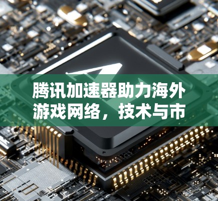 腾讯加速器助力海外游戏网络，技术与市场的双丰收