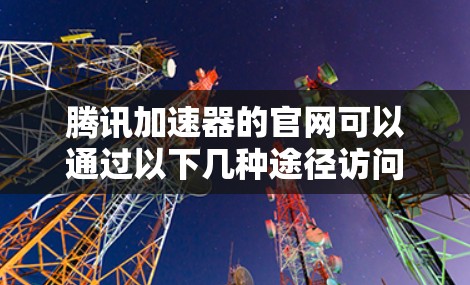 腾讯加速器的官网可以通过以下几种途径访问 腾讯加速器的官网可以通过以下几种途径访问