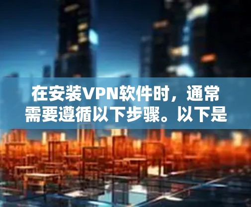 在安装VPN软件时,通常需要遵循以下步骤。以下是一个详细的安装过程示例,适用于大多数常见的VPN软件(如VPN管理软件、VPN连接工具等) 在安装VPN软件时,通常需要遵循以下步骤。以下是一个详细的安装过程示例,适用于大多数常见的VPN软件(如VPN管理软件、VPN连接工具等)