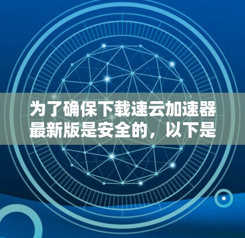 为了确保下载速云加速器最新版是安全的,以下是一些步骤和建议 为了确保下载速云加速器最新版是安全的,以下是一些步骤和建议