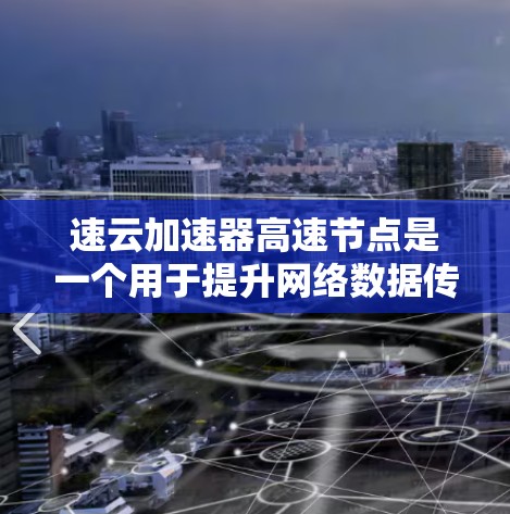 速云加速器高速节点是一个用于提升网络数据传输速度的加速技术，通常涉及网络加速软件或硬件设备。以下是关于该概念的详细信息