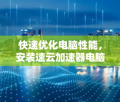 快速优化电脑性能,安装速云加速器电脑版 快速优化电脑性能,安装速云加速器电脑版