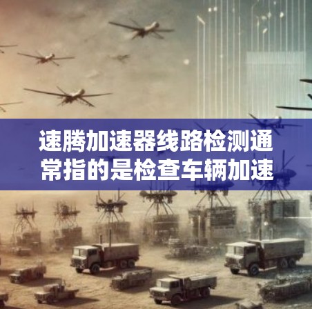 速腾加速器线路检测通常指的是检查车辆加速器的线路是否正常,以确保车辆在加速时能够安全运行。以下是一些常见的检测步骤和注意事项 速腾加速器线路检测通常指的是检查车辆加速器的线路是否正常,以确保车辆在加速时能够安全运行。以下是一些常见的检测步骤和注意事项