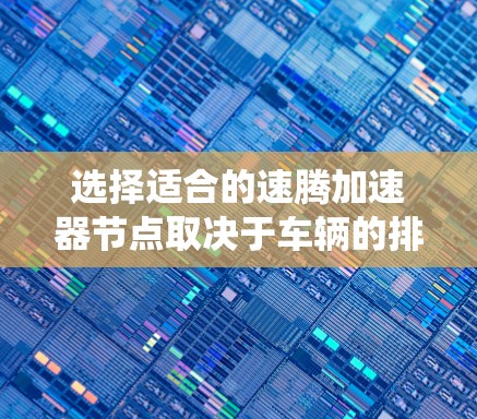 选择适合的速腾加速器节点取决于车辆的排量、气缸类型、缸体尺寸和压力、油门系统、排放和经济性。以下是详细的步骤指南