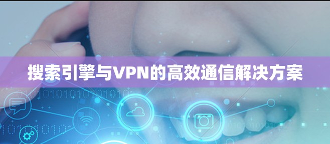 搜索引擎与VPN的高效通信解决方案 搜索引擎与VPN的高效通信解决方案