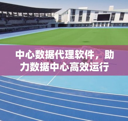 中心数据代理软件，助力数据中心高效运行