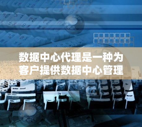 数据中心代理是一种为客户提供数据中心管理服务的机构,旨在帮助客户优化和管理数据中心的运营。以下是关于数据中心代理的详细总结 数据中心代理是一种为客户提供数据中心管理服务的机构,旨在帮助客户优化和管理数据中心的运营。以下是关于数据中心代理的详细总结