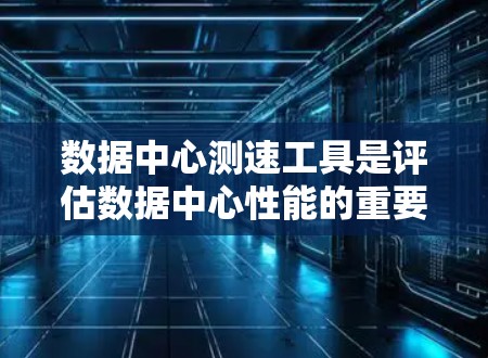数据中心测速工具是评估数据中心性能的重要手段,以下是几种常见的测速工具及其用途 数据中心测速工具是评估数据中心性能的重要手段,以下是几种常见的测速工具及其用途