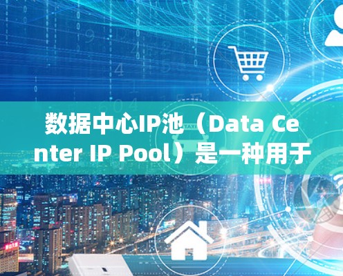 数据中心IP池（Data Center IP Pool）是一种用于管理数据中心中所有服务器的网络IP地址的系统，其核心作用是确保数据中心高效、安全地连接网络资源。以下是对数据中心IP池的详细说明