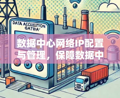 数据中心网络IP配置与管理,保障数据中心安全与高效运营的关键 数据中心网络IP配置与管理,保障数据中心安全与高效运营的关键