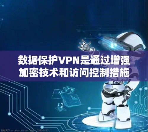 数据保护VPN是通过增强加密技术和访问控制措施,为用户提供更全面和安全的数据保护解决方案。以下是其主要特点和优势 数据保护VPN是通过增强加密技术和访问控制措施,为用户提供更全面和安全的数据保护解决方案。以下是其主要特点和优势