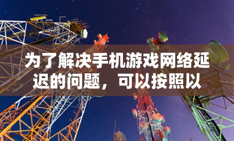 为了解决手机游戏网络延迟的问题,可以按照以下步骤进行调整和优化 为了解决手机游戏网络延迟的问题,可以按照以下步骤进行调整和优化