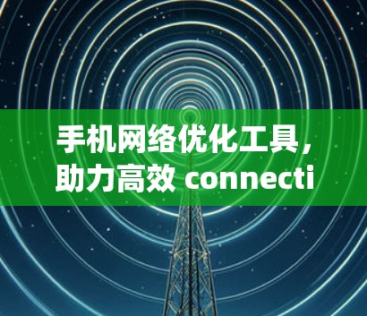 手机网络优化工具,助力高效 connectivity 手机网络优化工具,助力高效 connectivity