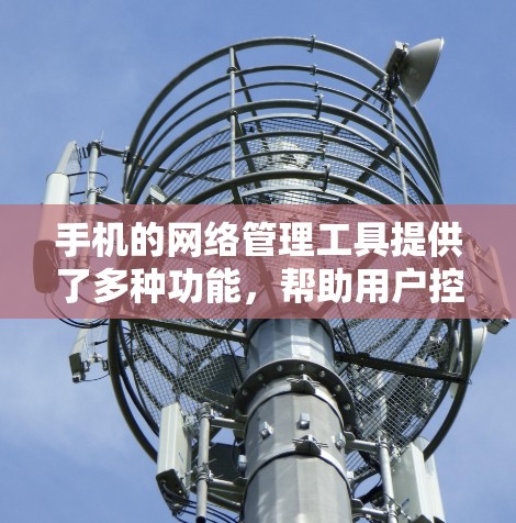 手机的网络管理工具提供了多种功能,帮助用户控制网络流量、限制使用和监控流量情况。以下是详细的使用指南 手机的网络管理工具提供了多种功能,帮助用户控制网络流量、限制使用和监控流量情况。以下是详细的使用指南