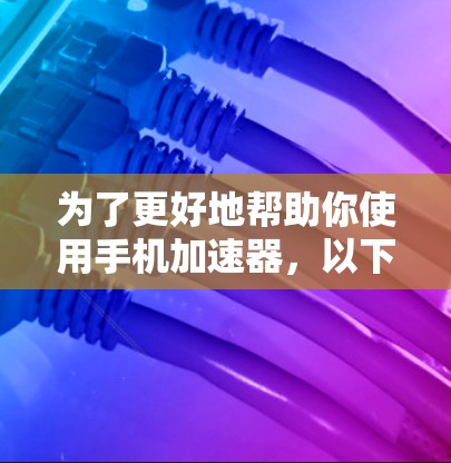 为了更好地帮助你使用手机加速器,以下是一些步骤和信息的总结 为了更好地帮助你使用手机加速器,以下是一些步骤和信息的总结