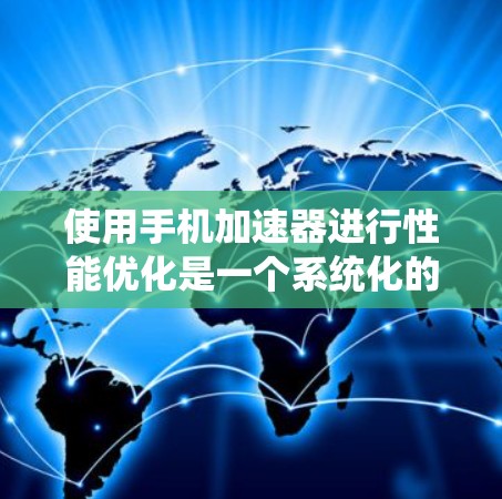 使用手机加速器进行性能优化是一个系统化的过程,以下是一个有条理的总结和建议 使用手机加速器进行性能优化是一个系统化的过程,以下是一个有条理的总结和建议