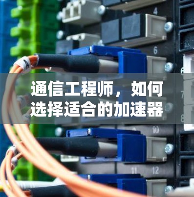 通信工程师,如何选择适合的加速器?全面解析 通信工程师,如何选择适合的加速器?全面解析