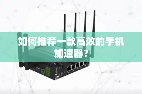 如何推荐一款高效的手机加速器? 如何推荐一款高效的手机加速器?
