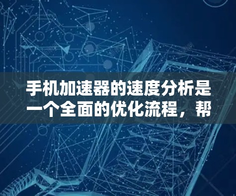 手机加速器的速度分析是一个全面的优化流程,帮助用户提升手机的运行体验。以下是一个清晰的总结和步骤指南 手机加速器的速度分析是一个全面的优化流程,帮助用户提升手机的运行体验。以下是一个清晰的总结和步骤指南