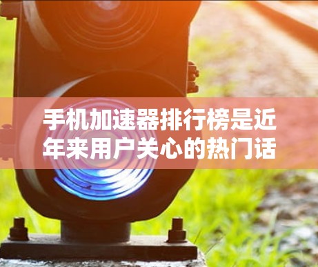 手机加速器排行榜是近年来用户关心的热门话题，以下是几个常见的排行榜及其主要特点