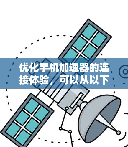 优化手机加速器的连接体验，可以从以下几个方面入手