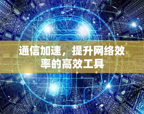 通信加速,提升网络效率的高效工具 通信加速,提升网络效率的高效工具