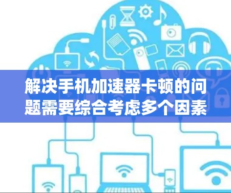 解决手机加速器卡顿的问题需要综合考虑多个因素，包括使用工具的选择、设置的正确性、App本身的优化以及一些常见的问题和技巧。以下是一步步的解决方案