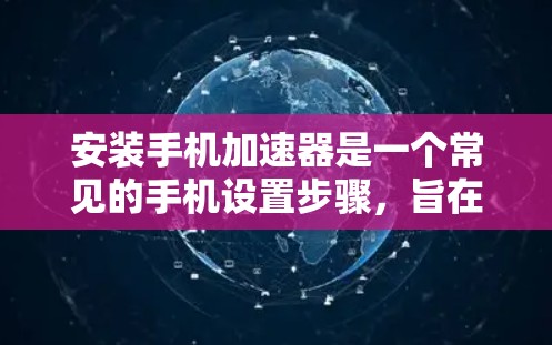 安装手机加速器是一个常见的手机设置步骤,旨在提升速度和减少网络使用。以下是一个详细的步骤指南,适用于大多数安卓手机 安装手机加速器是一个常见的手机设置步骤,旨在提升速度和减少网络使用。以下是一个详细的步骤指南,适用于大多数安卓手机