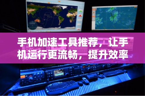 手机加速工具推荐,让手机运行更流畅,提升效率 手机加速工具推荐,让手机运行更流畅,提升效率