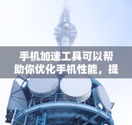 手机加速工具可以帮助你优化手机性能,提升使用体验。下面是几个常用的手机加速工具及其特点 手机加速工具可以帮助你优化手机性能,提升使用体验。下面是几个常用的手机加速工具及其特点