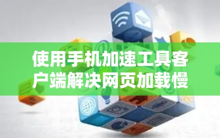 使用手机加速工具客户端解决网页加载慢的问题可以按照以下步骤进行