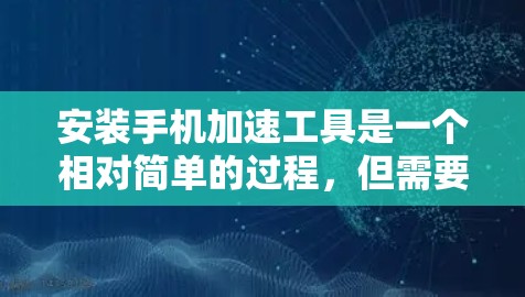 安装手机加速工具是一个相对简单的过程，但需要仔细操作以确保设置正确无误。以下是一个详细的步骤指南